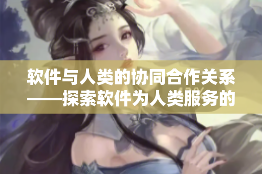 軟件與人類的協(xié)同合作關(guān)系——探索軟件為人類服務(wù)的價(jià)值