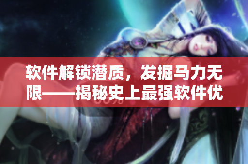 軟件解鎖潛質(zhì)，發(fā)掘馬力無(wú)限——揭秘史上最強(qiáng)軟件優(yōu)化工具