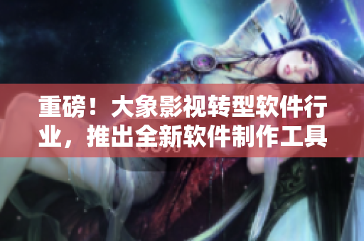 重磅！大象影視轉(zhuǎn)型軟件行業(yè)，推出全新軟件制作工具！