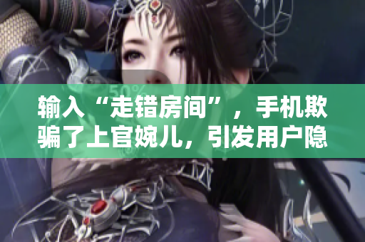 輸入“走錯房間”，手機欺騙了上官婉兒，引發(fā)用戶隱私擔憂