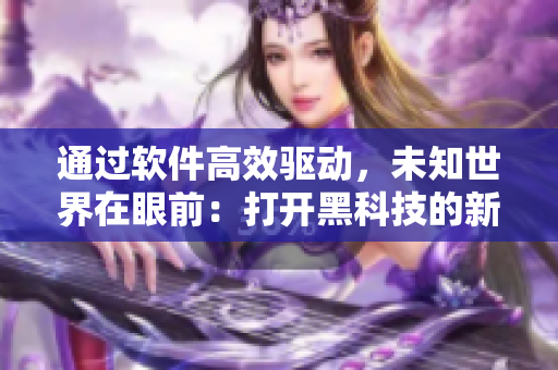 通過軟件高效驅動，未知世界在眼前：打開黑科技的新玩具