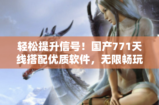 輕松提升信號(hào)！國(guó)產(chǎn)771天線搭配優(yōu)質(zhì)軟件，無(wú)限暢玩網(wǎng)絡(luò)世界！