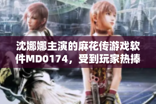 沈娜娜主演的麻花傳游戲軟件MD0174，受到玩家熱捧