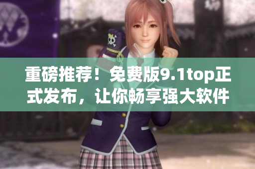 重磅推薦！免費版9.1top正式發(fā)布，讓你暢享強大軟件功能！