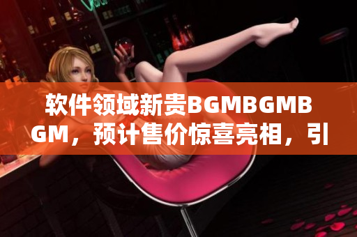 軟件領域新貴BGMBGMBGM，預計售價驚喜亮相，引爆市場熱度！