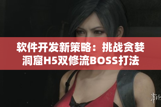 軟件開發(fā)新策略：挑戰(zhàn)貪婪洞窟H5雙修流BOSS打法