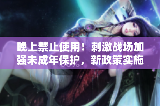 晚上禁止使用！刺激戰(zhàn)場(chǎng)加強(qiáng)未成年保護(hù)，新政策實(shí)施限制軟件使用時(shí)間。