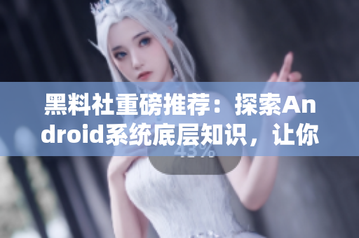 黑料社重磅推薦：探索Android系統(tǒng)底層知識(shí)，讓你成為技術(shù)大牛！