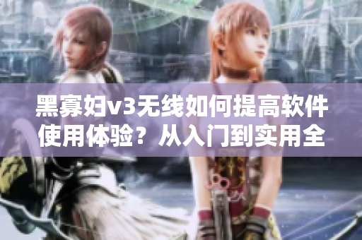 黑寡婦v3無(wú)線如何提高軟件使用體驗(yàn)？從入門到實(shí)用全指南