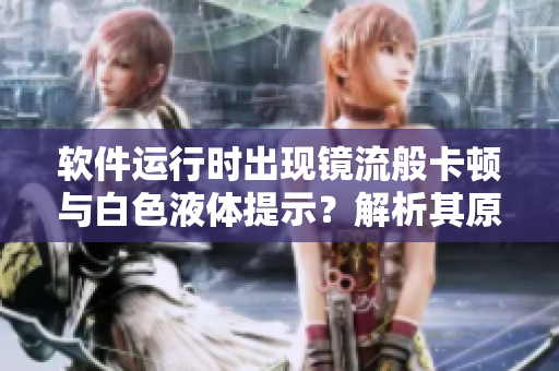 軟件運行時出現(xiàn)鏡流般卡頓與白色液體提示？解析其原因與解決方案