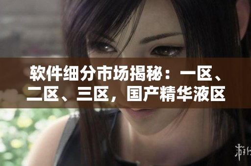 軟件細分市場揭秘：一區(qū)、二區(qū)、三區(qū)，國產精華液區(qū)有何不同？
