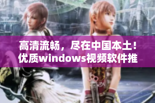 高清流暢，盡在中國本土！優(yōu)質(zhì)windows視頻軟件推薦