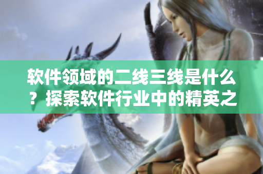軟件領(lǐng)域的二線三線是什么？探索軟件行業(yè)中的精英之路
