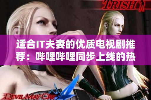 適合IT夫妻的優(yōu)質電視劇推薦：嗶哩嗶哩同步上線的熱門IP劇集！