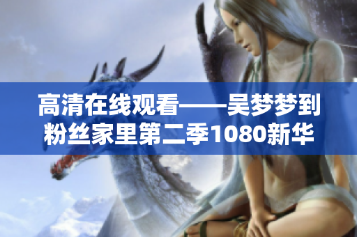 高清在線觀看——吳夢夢到粉絲家里第二季1080新華網(wǎng)軟件