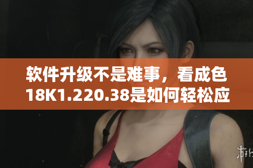 軟件升級不是難事，看成色18K1.220.38是如何輕松應用