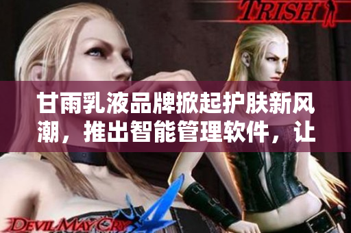 甘雨乳液品牌掀起護膚新風潮，推出智能管理軟件，讓肌膚常青