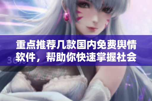 重點(diǎn)推薦幾款國內(nèi)免費(fèi)輿情軟件，幫助你快速掌握社會(huì)動(dòng)態(tài)和熱點(diǎn)話題