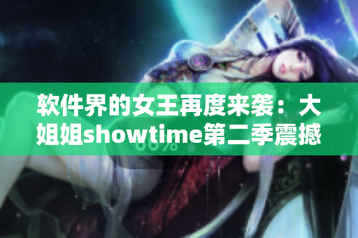 軟件界的女王再度來襲：大姐姐showtime第二季震撼發(fā)布！