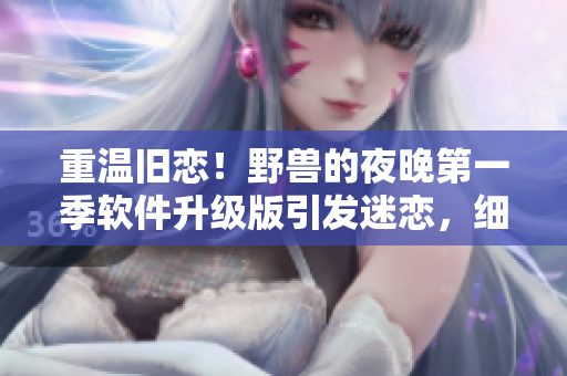 重溫舊戀！野獸的夜晚第一季軟件升級(jí)版引發(fā)迷戀，細(xì)節(jié)讓人難以忘懷！
