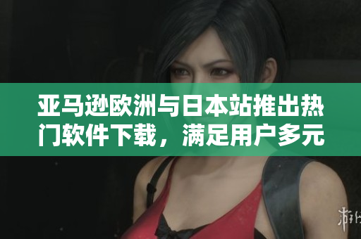 亞馬遜歐洲與日本站推出熱門軟件下載，滿足用戶多元化需求
