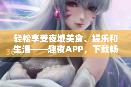 輕松享受夜城美食、娛樂和生活——趣夜APP，下載暢玩！