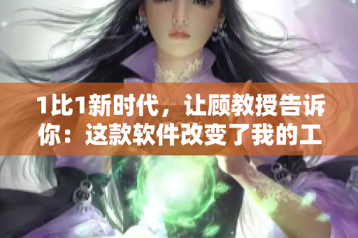 1比1新時(shí)代，讓顧教授告訴你：這款軟件改變了我的工作方式！