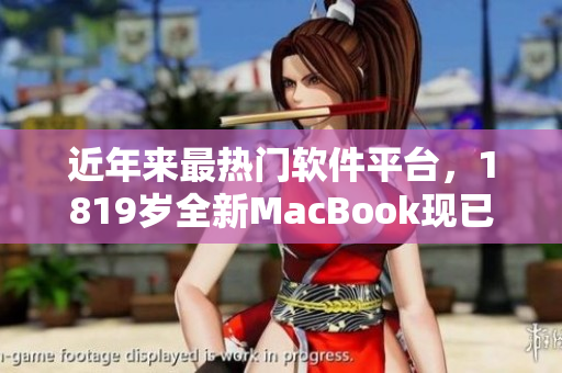 近年來最熱門軟件平臺，1819歲全新MacBook現(xiàn)已于日本開售！