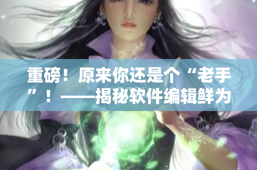 重磅！原來你還是個“老手”！——揭秘軟件編輯鮮為人知的“經驗技巧”