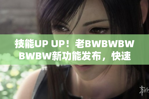 技能UP UP！老BWBWBWBWBW新功能發(fā)布，快速提升軟件操作效率