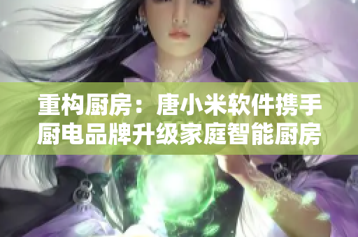 重構(gòu)廚房：唐小米軟件攜手廚電品牌升級家庭智能廚房體驗！