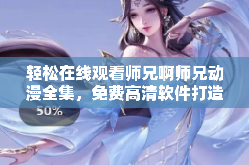 輕松在線觀看師兄啊師兄動(dòng)漫全集，免費(fèi)高清軟件打造，無需下載！