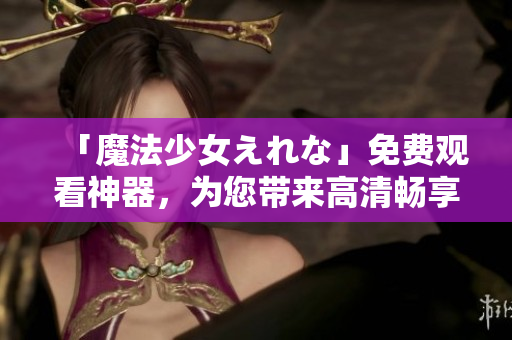 「魔法少女えれな」免費觀看神器，為您帶來高清暢享！