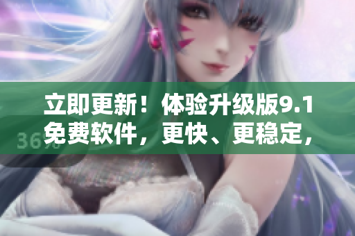 立即更新！體驗升級版9.1免費軟件，更快、更穩(wěn)定，助力高效工作