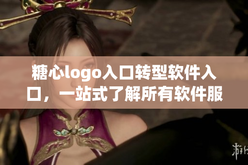糖心logo入口轉(zhuǎn)型軟件入口，一站式了解所有軟件服務(wù)！