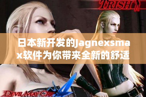 日本新開發(fā)的Jagnexsmax軟件為你帶來全新的舒適和高效體驗(yàn)