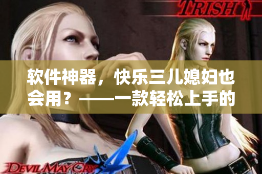 軟件神器，快樂三兒媳婦也會用？——一款輕松上手的實用軟件