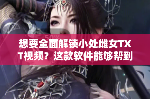 想要全面解鎖小處雌女TXT視頻？這款軟件能夠幫到你！