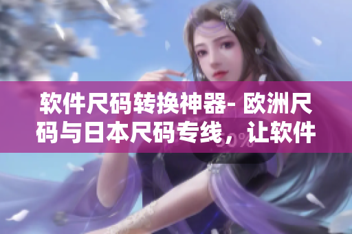 軟件尺碼轉(zhuǎn)換神器- 歐洲尺碼與日本尺碼專線，讓軟件開發(fā)更加精準