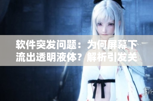 軟件突發(fā)問題：為何屏幕下流出透明液體？解析引發(fā)關注的疑問