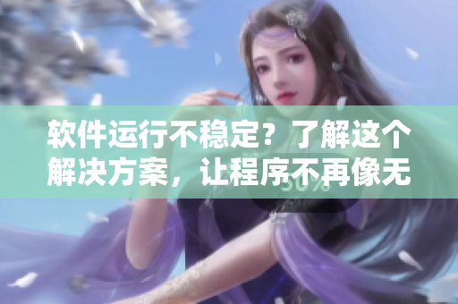軟件運行不穩(wěn)定？了解這個解決方案，讓程序不再像無法停下的列車