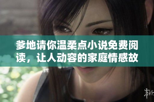 爹地請(qǐng)你溫柔點(diǎn)小說免費(fèi)閱讀，讓人動(dòng)容的家庭情感故事！——軟件推薦
