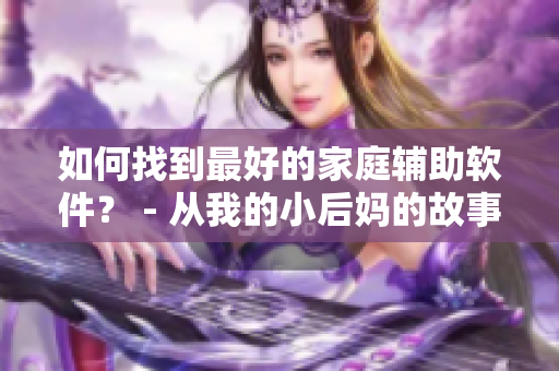 如何找到最好的家庭輔助軟件？ - 從我的小后媽的故事中獲得啟示