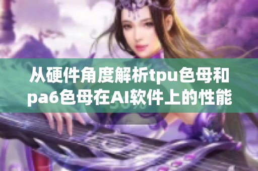 從硬件角度解析tpu色母和pa6色母在AI軟件上的性能表現(xiàn)