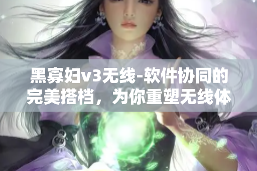黑寡婦v3無線-軟件協(xié)同的完美搭檔，為你重塑無線體驗