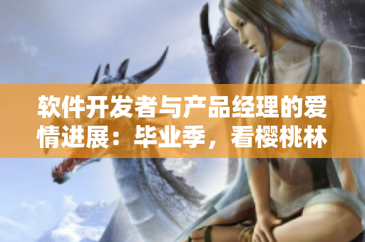 軟件開發(fā)者與產品經理的愛情進展：畢業(yè)季，看櫻桃林妙妙與誰相戀了