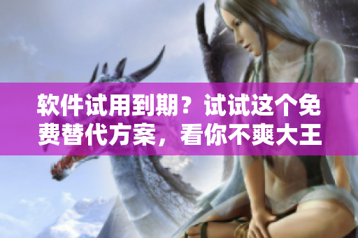 軟件試用到期？試試這個(gè)免費(fèi)替代方案，看你不爽大王饒命漫畫(huà)！