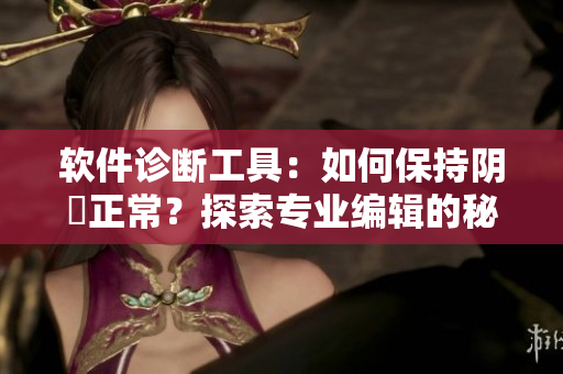 軟件診斷工具：如何保持陰脣正常？探索專業(yè)編輯的秘訣
