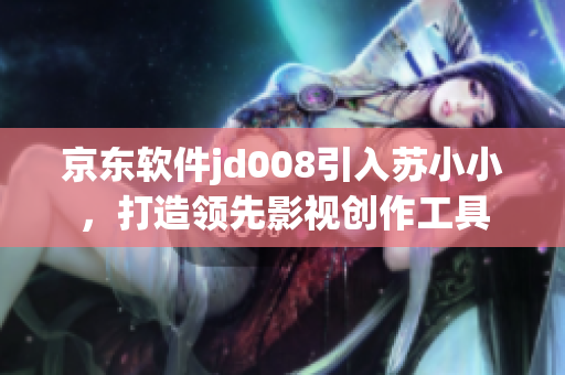 京東軟件jd008引入蘇小小，打造領(lǐng)先影視創(chuàng)作工具