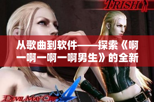 從歌曲到軟件——探索《啊一啊一啊一啊男生》的全新變革